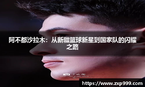 阿不都沙拉木：从新疆篮球新星到国家队的闪耀之路