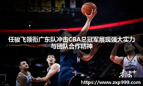 任骏飞领衔广东队冲击CBA总冠军展现强大实力与团队合作精神