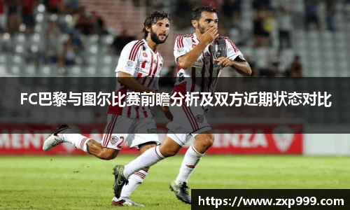 FC巴黎与图尔比赛前瞻分析及双方近期状态对比