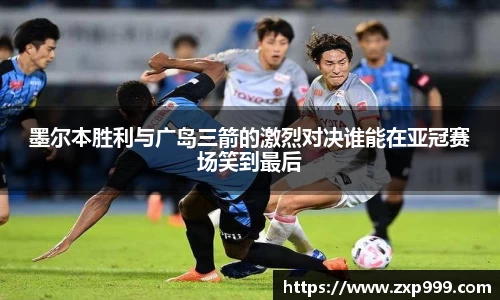 墨尔本胜利与广岛三箭的激烈对决谁能在亚冠赛场笑到最后
