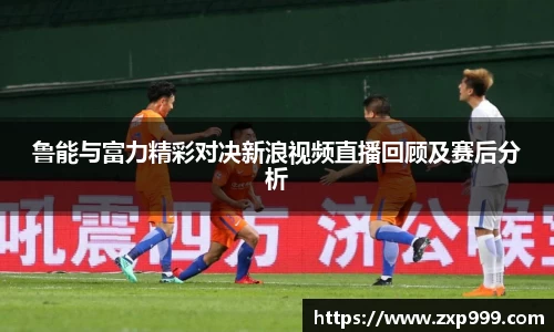 鲁能与富力精彩对决新浪视频直播回顾及赛后分析